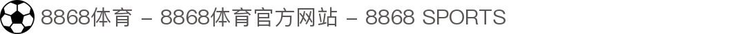 8868体育 - 8868体育官方网站 - 8868 SPORTS"